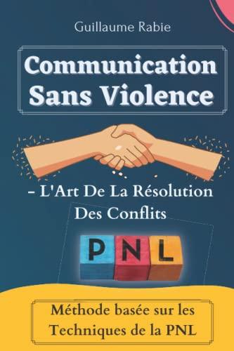 Communication Sans Violence - L'Art De La Résolution Des Conflits: Méthode Basée Sur Les Techniques De La PNL