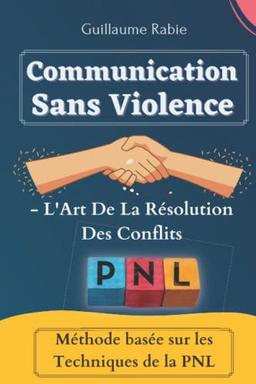 Communication Sans Violence - L'Art De La Résolution Des Conflits: Méthode Basée Sur Les Techniques De La PNL