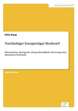 Nachhaltiger Energieträger Biodiesel?: Ökonomische, ökologische und gesellschaftliche Bewertung eines alternativen Treibstoffs