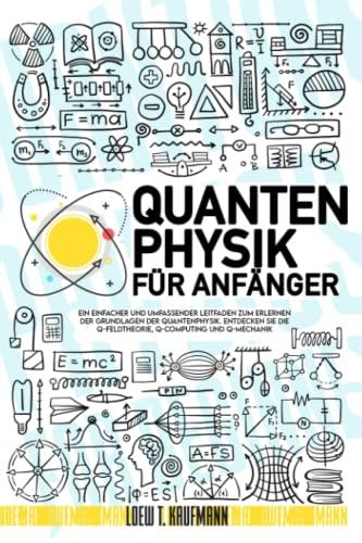 Quantenphysik für Anfänger: Ein Einfacher und Umfassender Leitfaden zum Erlernen der Grundlagen der Quantenphysik. Entdecken Sie die Q-Feldtheorie, Q-Computing und Q-Mechanik