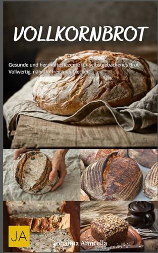 Vollkornbrot: Gesunde und herzhafte Rezepte für selbstgebackenes Brot - Vollwertig, nährstoffreich und lecker