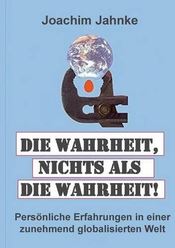 Die Wahrheit, nichts als die Wahrheit!: Persönliche Erfahrungen in einer zunehmend globalisierten Welt