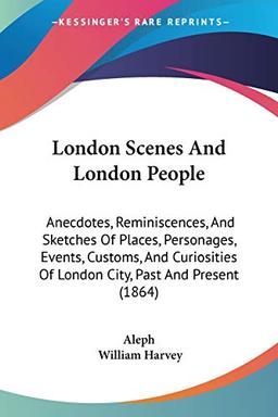 London Scenes And London People: Anecdotes, Reminiscences, And Sketches Of Places, Personages, Events, Customs, And Curiosities Of London City, Past And Present (1864)