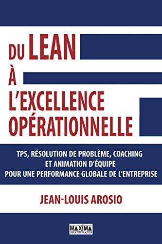 Du lean à l'excellence opérationnelle : TPS, résolution de problème, coaching et animation d'équipe pour une performance globale de l'entreprise