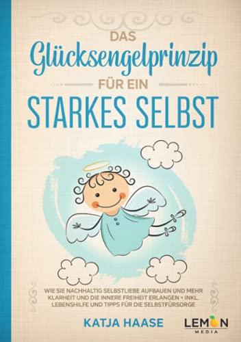 Das Glücksengelprinzip für ein starkes Selbst: Wie Sie nachhaltig Selbstliebe aufbauen und mehr Klarheit und innere Freiheit erlangen + inkl. ... Lebenshilfe und Tipps für die Selbstfürsorge