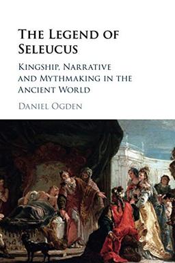 The Legend of Seleucus: Kingship, Narrative and Mythmaking in the Ancient World