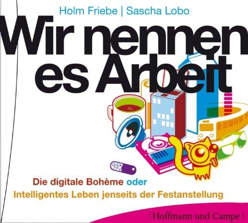 Wir nennen es Arbeit: Die digitale Bohème oder Intelligentes Leben jenseits der Festanstellung