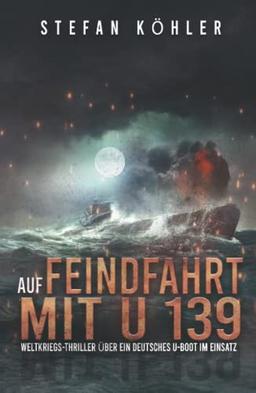 Auf Feindfahrt mit U 139: Weltkriegs-Thriller über ein deutsches U-Boot im Einsatz (Spannende U-Boot Romane von EK-2 Publishing)