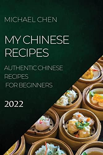 MY CHINESE RECIPES 2022: AUTHENTIC CHINESE RECIPES FOR BEGINNERS