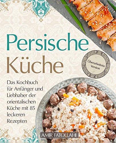 Persische Küche – Das Kochbuch für Anfänger und Liebhaber der orientalischen Küche mit 85 leckeren Rezepten