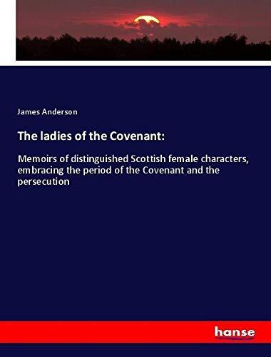 The ladies of the Covenant:: Memoirs of distinguished Scottish female characters, embracing the period of the Covenant and the persecution