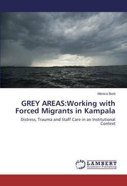 GREY AREAS:Working with Forced Migrants in Kampala: Distress, Trauma and Staff Care in an Institutional Context