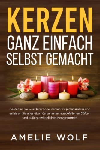 Kerzen ganz einfach selbst gemacht: Gestalten Sie wunderschöne Kerzen für jeden Anlass und erfahren Sie alles über Kerzenarten, ausgefallenen Düften und außergewöhnlichen Kerzenformen