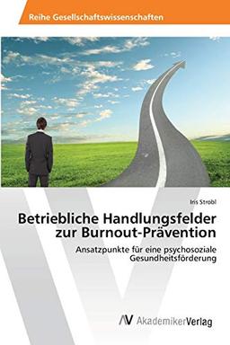 Betriebliche Handlungsfelder zur Burnout-Prävention: Ansatzpunkte für eine psychosoziale Gesundheitsförderung