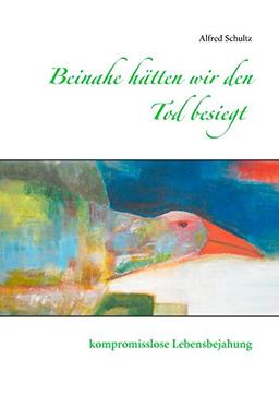 Beinahe hätten wir den Tod besiegt: kompromisslose Lebensbejahung