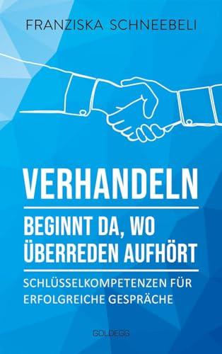 Verhandeln beginnt da, wo Überreden aufhört: Schlüsselkompetenzen für erfolgreiche Gespräche. Richtig argumentieren und Ziele erreichen: Mit Erfolg zu Verhandlungskompetenz