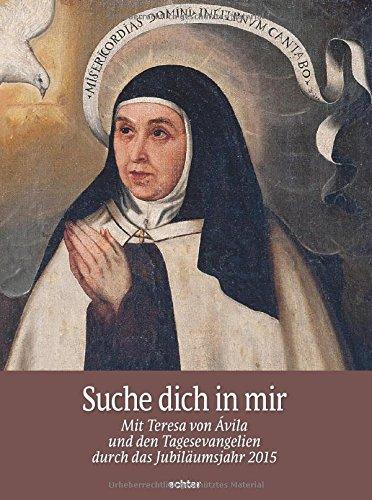 Suche dich in mir: Mit Teresa von Avila und den Tagesevangelien durch das Jubiläumsjahr 2015