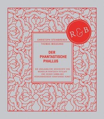 Der Phantastische Phallus: Die unglaubliche Geschichte von Wendelin Rentzsch-Tetzlaff und seiner Sammlung herausragender Avantgarde-Kunst