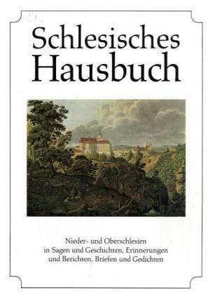 Schlesisches Hausbuch: Nieder- und Oberschlesien in Sagen und Geschichten, Erinnerungen und Berichten, Briefen und Gedichten