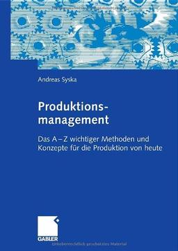 Produktionsmanagement: Das A - Z wichtiger Methoden und Konzepte für die Produktion von heute