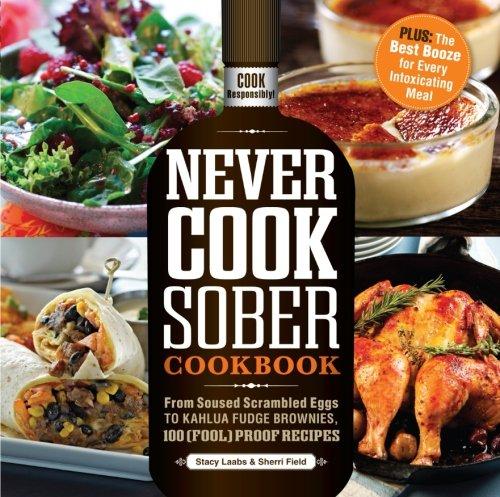 Never Cook Sober Cookbook: From Soused Scrambled Eggs to Kahlua Fudge Brownies, 100 (Fool) Proof Recipes