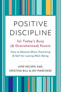 Positive Discipline for Today's Busy (and Overwhelmed) Parent: How to Balance Work, Parenting, and Self for Lasting Well-Being