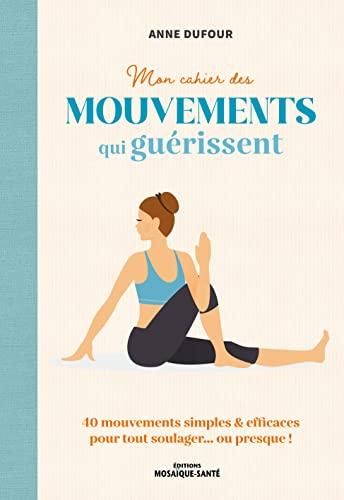 Mon cahier des mouvements qui guérissent : des mouvements simples & efficaces pour tout soulager... ou presque !