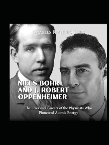 Niels Bohr and J. Robert Oppenheimer: The Lives and Careers of the Physicists Who Pioneered Atomic Energy