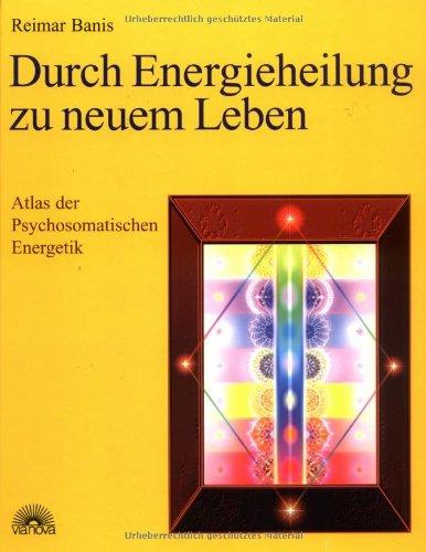 Durch Energieheilung zu neuem Leben. Atlas der Psychosomatischen Energetik 1