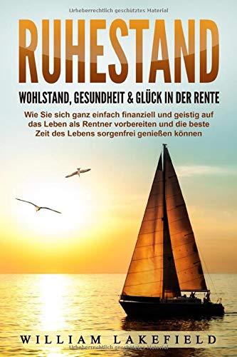 RUHESTAND - Wohlstand, Gesundheit & Glück in der Rente: Wie Sie sich ganz einfach finanziell und geistig auf das Leben als Rentner vorbereiten und die beste Zeit des Lebens sorgenfrei genießen können