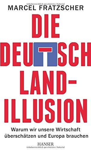 Die Deutschland-Illusion: Warum wir unsere Wirtschaft überschätzen und Europa brauchen