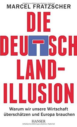 Die Deutschland-Illusion: Warum wir unsere Wirtschaft überschätzen und Europa brauchen