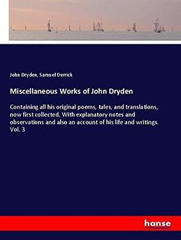 Miscellaneous Works of John Dryden: Containing all his original poems, tales, and translations, now first collected, With explanatory notes and ... an account of his life and writings. Vol. 3