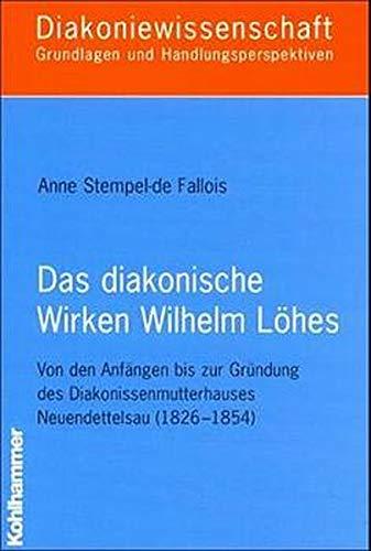 Das diakonische Wirken Wilhelm Löhes: Von den Anfängen bis zur Gründung des Diakonissenmutterhauses Neuendettelsau (1826-1854) (Diakoniewissenschaft. Grundlagen und Handlungsperspektiven)