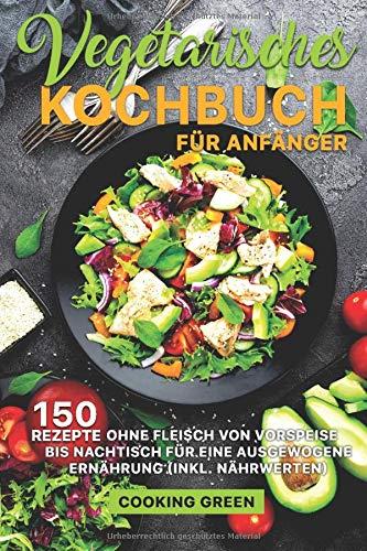 Vegetarisches Kochbuch für Anfänger: 150 Rezepte ohne Fleisch von Vorspeise bis Nachtisch für eine ausgewogene Ernährung (inkl. Nährwerten)