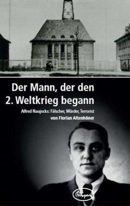 Der Mann, der den zweiten Weltkrieg begann: Alfred Naujoks: Fälscher, Mörder, Terrorist