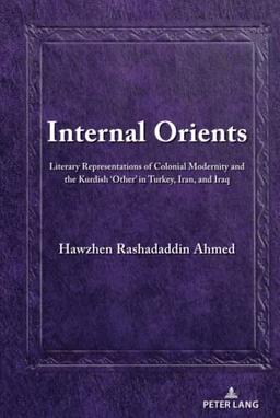 Internal Orients: Literary Representations of Colonial Modernity and the Kurdish ¿Other¿ in Turkey, Iran, and Iraq (Kurdish People, History and Politics, Band 3)