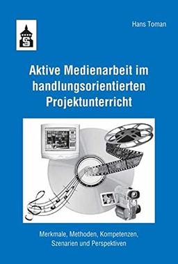 Aktive Medienarbeit im handlungsorientierten Projektunterricht: Merkmale, Methoden, Kompetenzen, Szenarien und Perspektiven