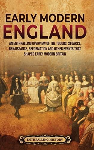 Early Modern England: An Enthralling Overview of the Tudors, Stuarts, Renaissance, Reformation, and Other Events That Shaped Early Modern England