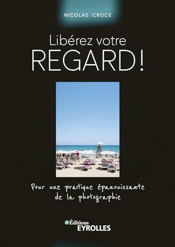 Libérez votre regard ! : pour une pratique épanouissante de la photographie