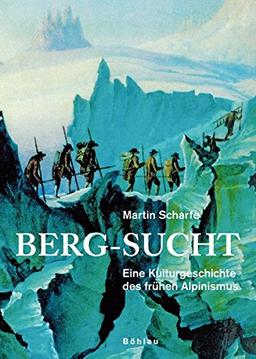 Berg-Sucht: Eine Kulturgeschichte des frühen Alpinismus 1750-1850