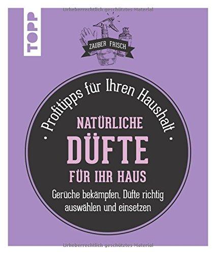 Natürliche Düfte für Ihr Haus (Zauberfrisch): Profitipps für Ihren Haushalt: Gerüche bekämpfen, Düfte richtig auswählen und einsetzen