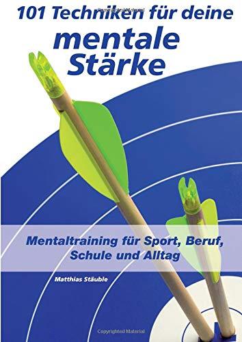 101 Techniken für deine mentale Stärke: Mentaltraining für Sport, Beruf, Schule und Alltag