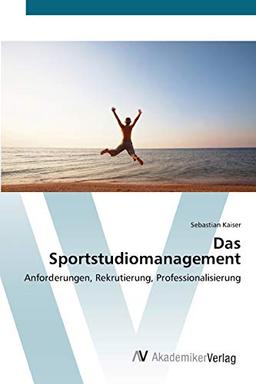 Das Sportstudiomanagement: Anforderungen, Rekrutierung, Professionalisierung