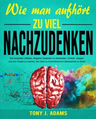 WIE MAN AUFHÖRT, ZU VIEL NACHZUDENKEN: Der komplette Leitfaden, Negative Gedanken zu überwinden, Grübeln stoppen und sich Sorgen zu machen, den Geist zu kontrollieren und Gelassenheit zu finden