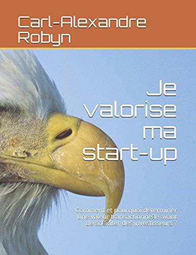 Je valorise ma start-up: Comment et pourquoi déterminer une valeur transactionnelle avant de solliciter des investisseurs ? (Guides Pratiques, Band 1)