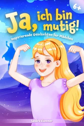 Ja, ich bin mutig!: Ein Kinderbuch voll mit pädagogisch wertvoll ausgearbeiteten Mutmachgeschichten für Mädchen ab 6 Jahren zur Stärkung des Selbstvertrauens, der inneren Stärke und des Miteinanders.