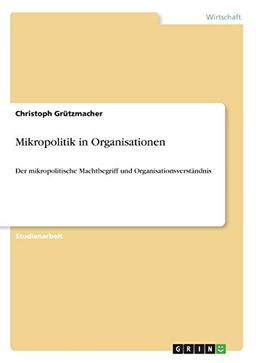 Mikropolitik in Organisationen: Der mikropolitische Machtbegriff und Organisationsverständnis