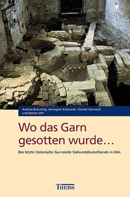 Wo das Garn gesotten wurde. Die letzte historische Garnsiede Südwestdeutschlands in Ulm (Führer zu archäologischen Denkmälern in Baden-Württemberg)