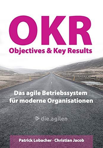 Objectives & Key Results (OKR): Das agile Betriebssystem für moderne Organisationen